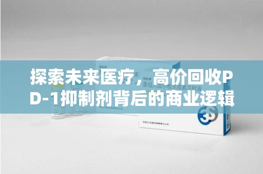 湖州探索未来医疗，高价回收PD-1抑制剂背后的商业逻辑与社会责任