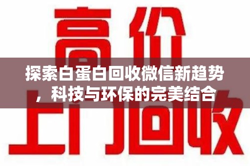 湖州探索白蛋白回收微信新趋势，科技与环保的完美结合