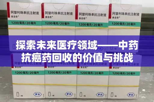 湖州探索未来医疗领域——中药抗癌药回收的价值与挑战