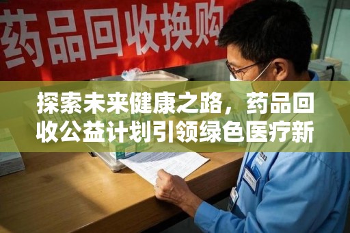 湖州探索未来健康之路，药品回收公益计划引领绿色医疗新风尚