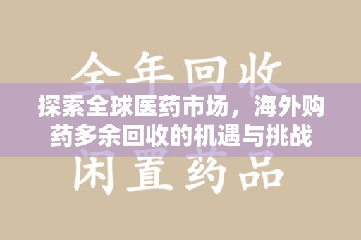 湖州探索全球医药市场，海外购药多余回收的机遇与挑战