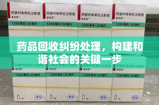 湖州药品回收纠纷处理，构建和谐社会的关键一步