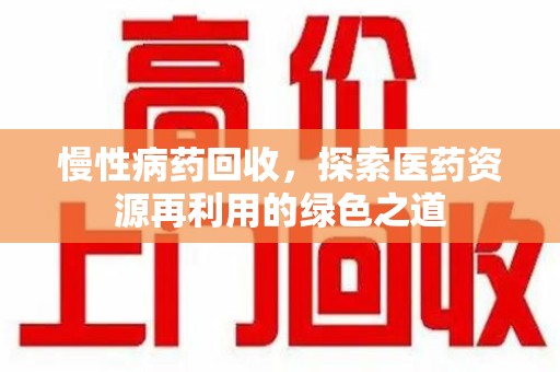 湖州慢性病药回收，探索医药资源再利用的绿色之道
