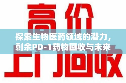 湖州探索生物医药领域的潜力，剩余PD-1药物回收与未来创新