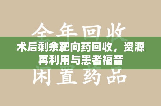 湖州术后剩余靶向药回收，资源再利用与患者福音