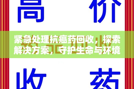 湖州紧急处理抗癌药回收，探索解决方案，守护生命与环境