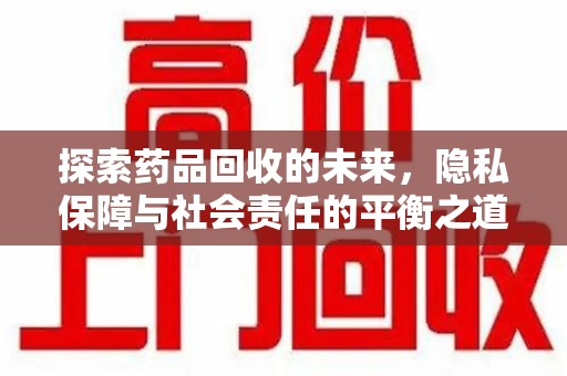 湖州探索药品回收的未来，隐私保障与社会责任的平衡之道