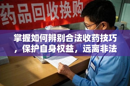湖州掌握如何辨别合法收药技巧，保护自身权益，远离非法交易