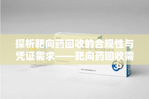 湖州探析靶向药回收的合规性与凭证需求——靶向药回收需要凭证吗？