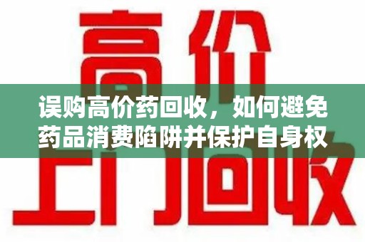 湖州误购高价药回收，如何避免药品消费陷阱并保护自身权益