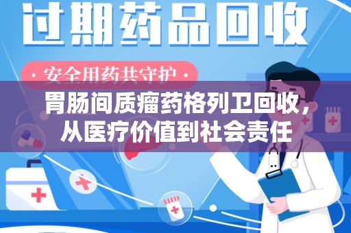湖州胃肠间质瘤药格列卫回收，从医疗价值到社会责任