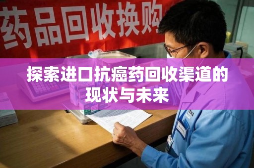 湖州探索进口抗癌药回收渠道的现状与未来