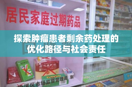 湖州探索肿瘤患者剩余药处理的优化路径与社会责任
