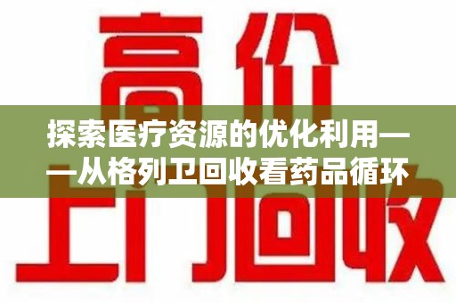 湖州探索医疗资源的优化利用——从格列卫回收看药品循环的新路径