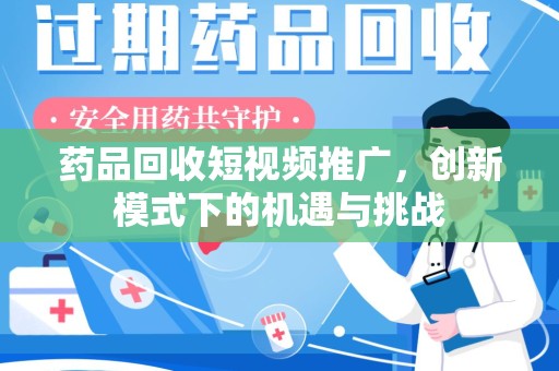 湖州药品回收短视频推广，创新模式下的机遇与挑战