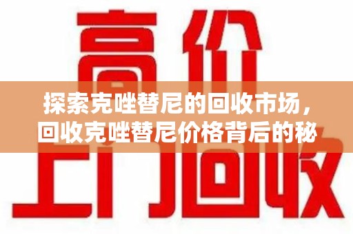 湖州探索克唑替尼的回收市场，回收克唑替尼价格背后的秘密与趋势