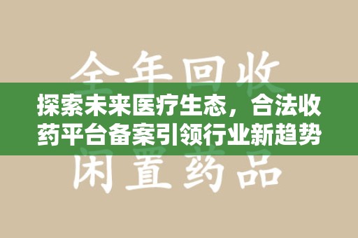 湖州探索未来医疗生态，合法收药平台备案引领行业新趋势