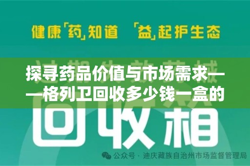 湖州探寻药品价值与市场需求——格列卫回收多少钱一盒的深度解析