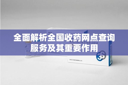 湖州全面解析全国收药网点查询服务及其重要作用