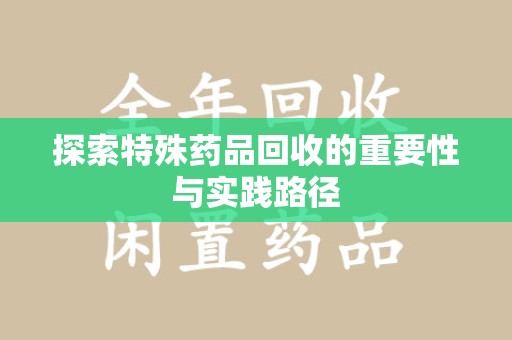 湖州探索特殊药品回收的重要性与实践路径