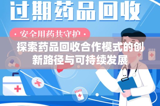 湖州探索药品回收合作模式的创新路径与可持续发展