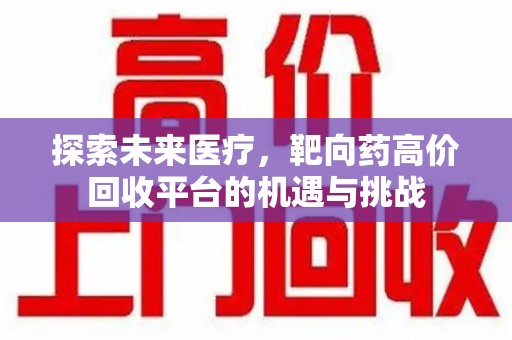 湖州探索未来医疗，靶向药高价回收平台的机遇与挑战