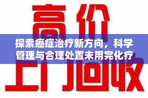 湖州探索癌症治疗新方向，科学管理与合理处置未用完化疗药处理