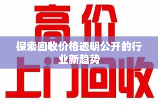 湖州探索回收价格透明公开的行业新趋势