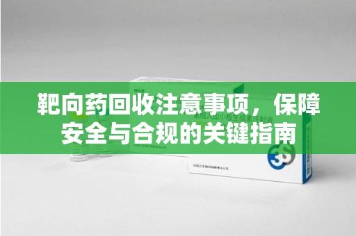 湖州靶向药回收注意事项，保障安全与合规的关键指南