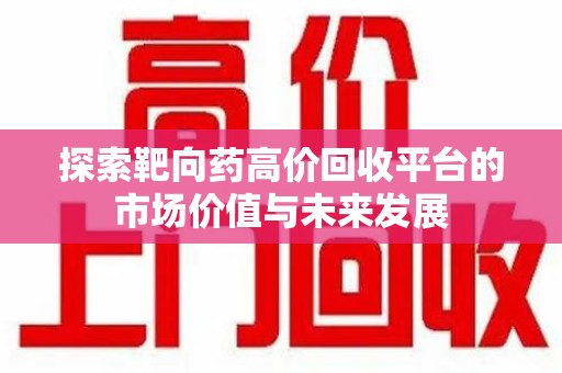 湖州探索靶向药高价回收平台的市场价值与未来发展