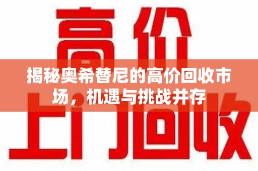 湖州揭秘奥希替尼的高价回收市场，机遇与挑战并存
