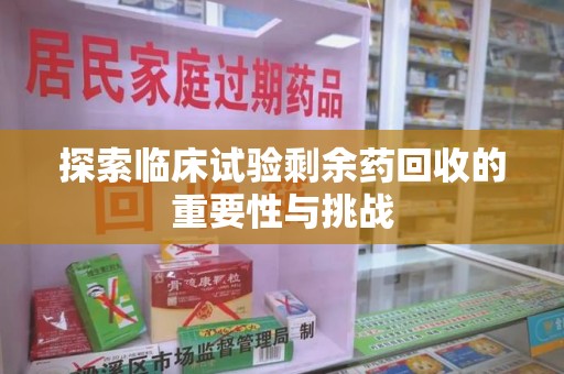 湖州探索临床试验剩余药回收的重要性与挑战