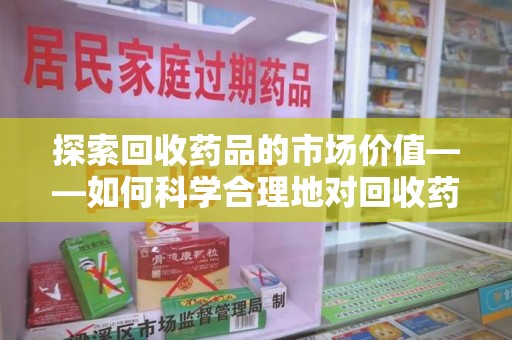 湖州探索回收药品的市场价值——如何科学合理地对回收药品进行估价