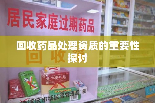 湖州回收药品处理资质的重要性探讨