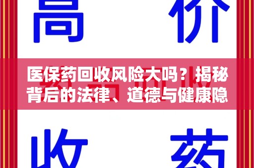 湖州医保药回收风险大吗？揭秘背后的法律、道德与健康隐患