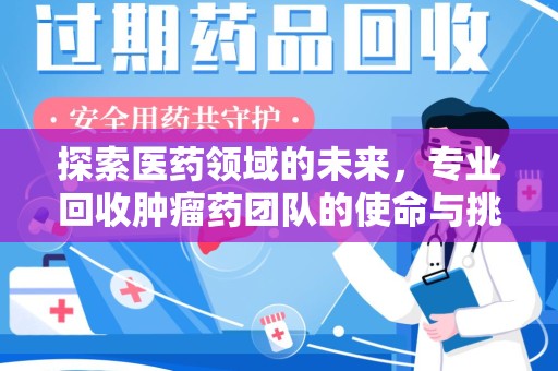湖州探索医药领域的未来，专业回收肿瘤药团队的使命与挑战