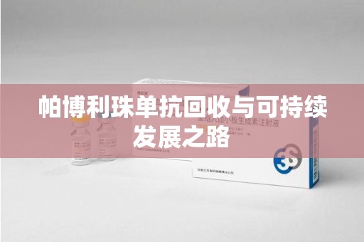 湖州帕博利珠单抗回收与可持续发展之路