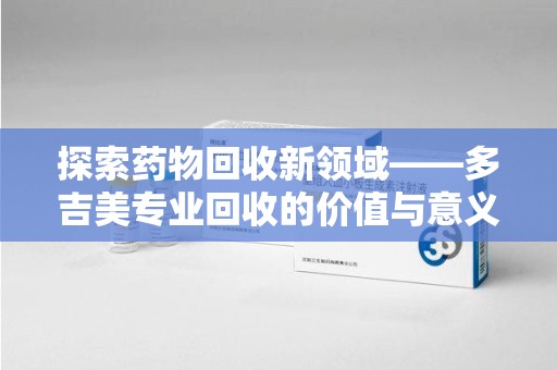 湖州探索药物回收新领域——多吉美专业回收的价值与意义