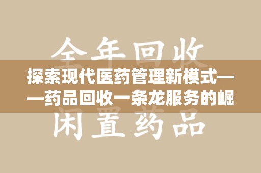 湖州探索现代医药管理新模式——药品回收一条龙服务的崛起与未来