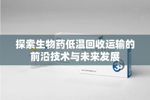 湖州探索生物药低温回收运输的前沿技术与未来发展