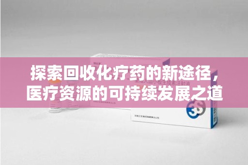 湖州探索回收化疗药的新途径，医疗资源的可持续发展之道