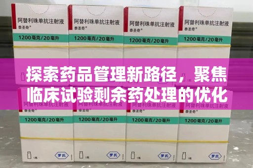 湖州探索药品管理新路径，聚焦临床试验剩余药处理的优化策略