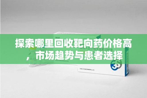 湖州探索哪里回收靶向药价格高，市场趋势与患者选择