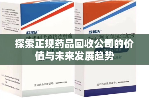 湖州探索正规药品回收公司的价值与未来发展趋势