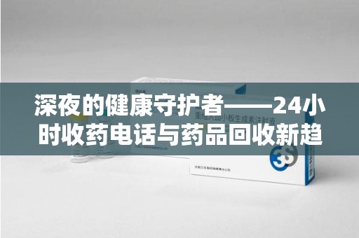 湖州深夜的健康守护者——24小时收药电话与药品回收新趋势