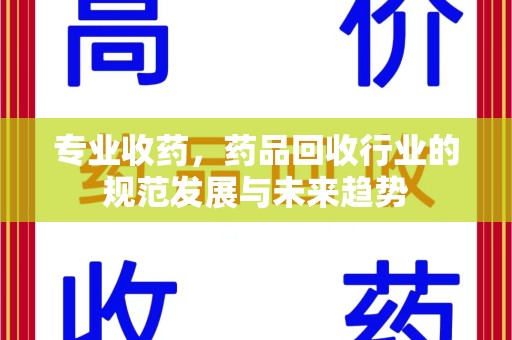 湖州专业收药，药品回收行业的规范发展与未来趋势