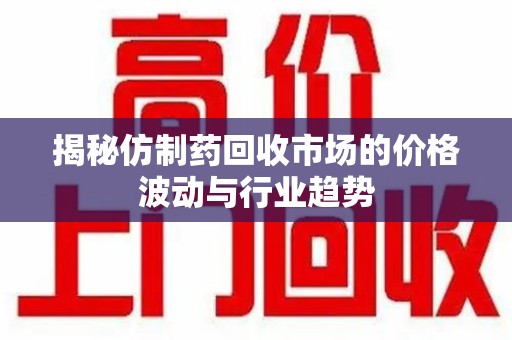 湖州揭秘仿制药回收市场的价格波动与行业趋势