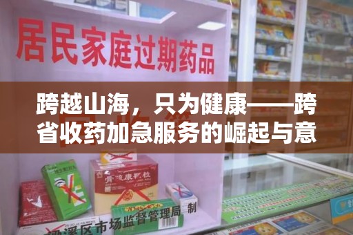 湖州跨越山海，只为健康——跨省收药加急服务的崛起与意义