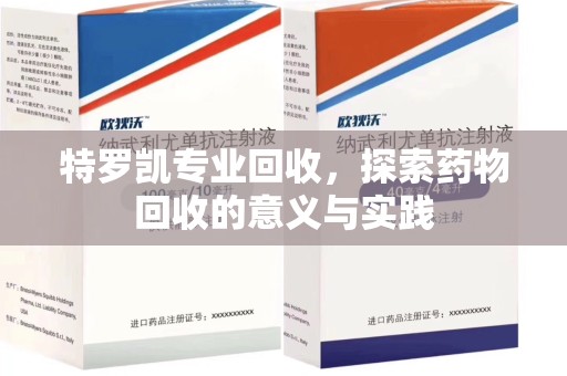 湖州特罗凯专业回收，探索药物回收的意义与实践