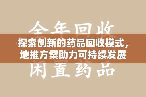 湖州探索创新的药品回收模式，地推方案助力可持续发展